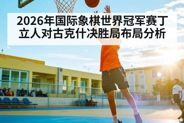 2026年国际象棋世界冠军赛丁立人对古克什决胜局布局分析